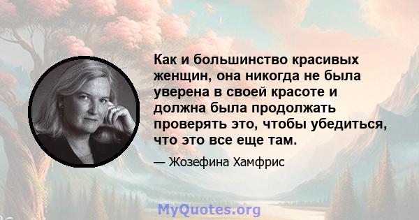 Как и большинство красивых женщин, она никогда не была уверена в своей красоте и должна была продолжать проверять это, чтобы убедиться, что это все еще там.