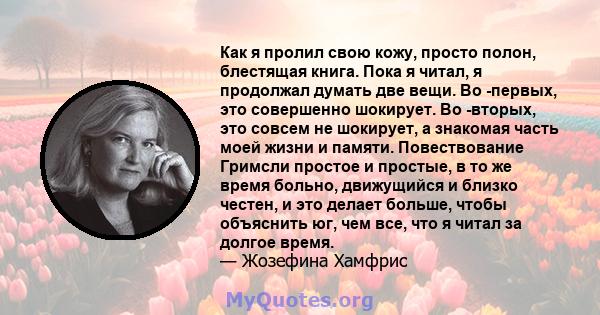 Как я пролил свою кожу, просто полон, блестящая книга. Пока я читал, я продолжал думать две вещи. Во -первых, это совершенно шокирует. Во -вторых, это совсем не шокирует, а знакомая часть моей жизни и памяти.