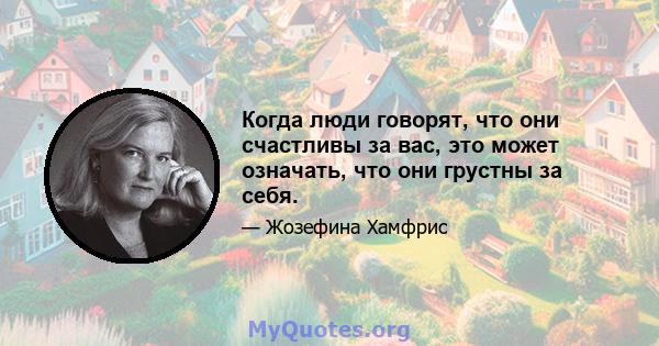 Когда люди говорят, что они счастливы за вас, это может означать, что они грустны за себя.