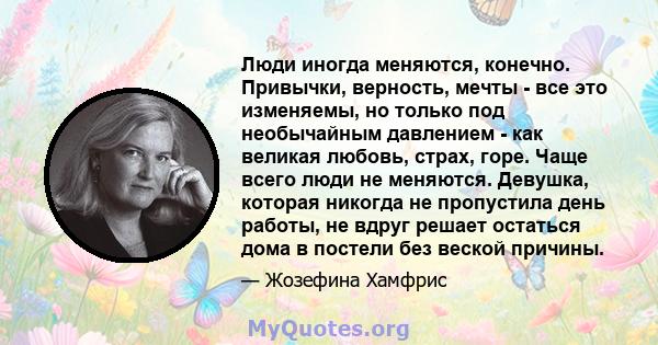 Люди иногда меняются, конечно. Привычки, верность, мечты - все это изменяемы, но только под необычайным давлением - как великая любовь, страх, горе. Чаще всего люди не меняются. Девушка, которая никогда не пропустила