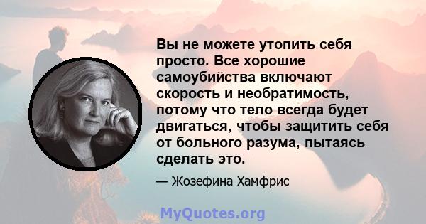 Вы не можете утопить себя просто. Все хорошие самоубийства включают скорость и необратимость, потому что тело всегда будет двигаться, чтобы защитить себя от больного разума, пытаясь сделать это.