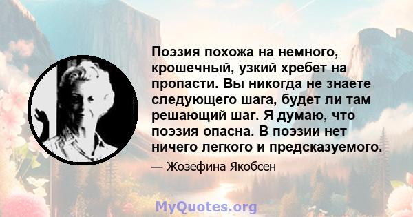 Поэзия похожа на немного, крошечный, узкий хребет на пропасти. Вы никогда не знаете следующего шага, будет ли там решающий шаг. Я думаю, что поэзия опасна. В поэзии нет ничего легкого и предсказуемого.