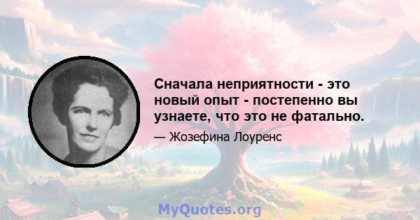 Сначала неприятности - это новый опыт - постепенно вы узнаете, что это не фатально.