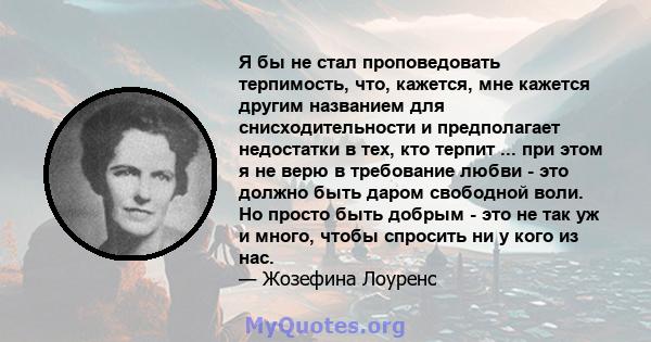 Я бы не стал проповедовать терпимость, что, кажется, мне кажется другим названием для снисходительности и предполагает недостатки в тех, кто терпит ... при этом я не верю в требование любви - это должно быть даром