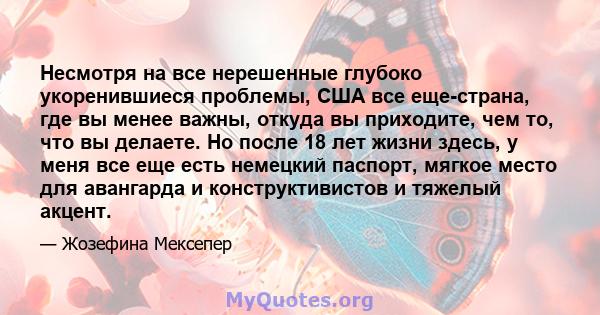 Несмотря на все нерешенные глубоко укоренившиеся проблемы, США все еще-страна, где вы менее важны, откуда вы приходите, чем то, что вы делаете. Но после 18 лет жизни здесь, у меня все еще есть немецкий паспорт, мягкое