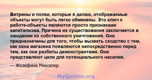 Витрины и полки, которые я делаю, отображаемые объекты могут быть легко обменены. Это ключ к работе-объекты являются просто признаками капитализма. Причина их существования заключается в ожидании их собственного