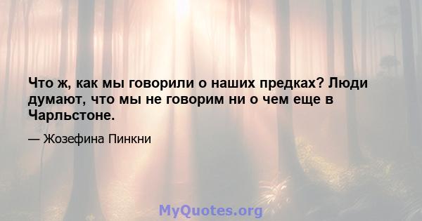 Что ж, как мы говорили о наших предках? Люди думают, что мы не говорим ни о чем еще в Чарльстоне.