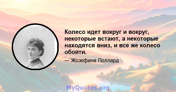 Колесо идет вокруг и вокруг, некоторые встают, а некоторые находятся вниз, и все же колесо обойти.