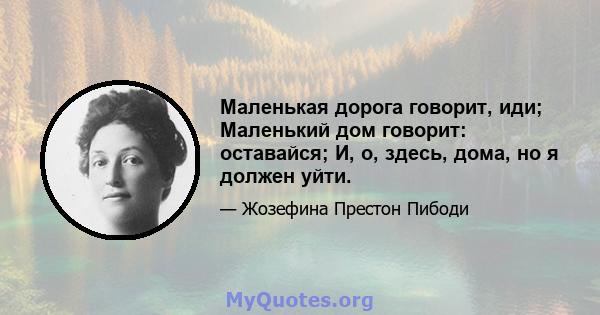 Маленькая дорога говорит, иди; Маленький дом говорит: оставайся; И, о, здесь, дома, но я должен уйти.