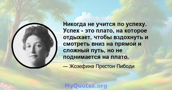 Никогда не учится по успеху. Успех - это плато, на которое отдыхает, чтобы вздохнуть и смотреть вниз на прямой и сложный путь, но не поднимается на плато.