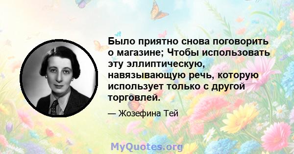 Было приятно снова поговорить о магазине; Чтобы использовать эту эллиптическую, навязывающую речь, которую использует только с другой торговлей.