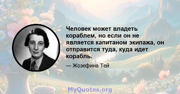 Человек может владеть кораблем, но если он не является капитаном экипажа, он отправится туда, куда идет корабль.