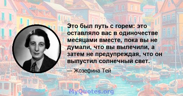 Это был путь с горем: это оставляло вас в одиночестве месяцами вместе, пока вы не думали, что вы вылечили, а затем не предупреждая, что он выпустил солнечный свет.