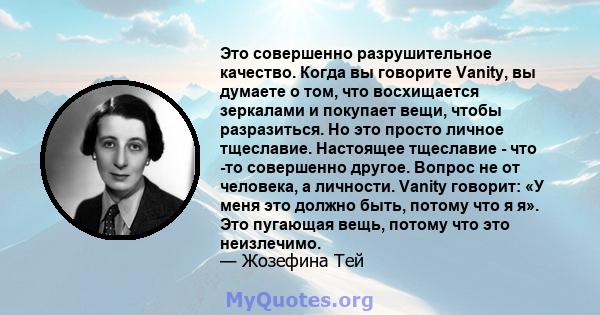 Это совершенно разрушительное качество. Когда вы говорите Vanity, вы думаете о том, что восхищается зеркалами и покупает вещи, чтобы разразиться. Но это просто личное тщеславие. Настоящее тщеславие - что -то совершенно