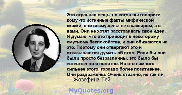 Это странная вещь, но когда вы говорите кому -то истинные факты мифической сказки, они возмущены не с кассиром, а с вами. Они не хотят расстраивать свои идеи. Я думаю, что это приводит к некоторому смутному