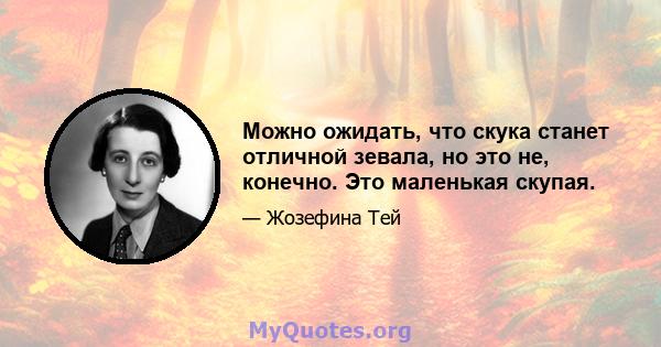 Можно ожидать, что скука станет отличной зевала, но это не, конечно. Это маленькая скупая.