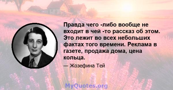 Правда чего -либо вообще не входит в чей -то рассказ об этом. Это лежит во всех небольших фактах того времени. Реклама в газете, продажа дома, цена кольца.