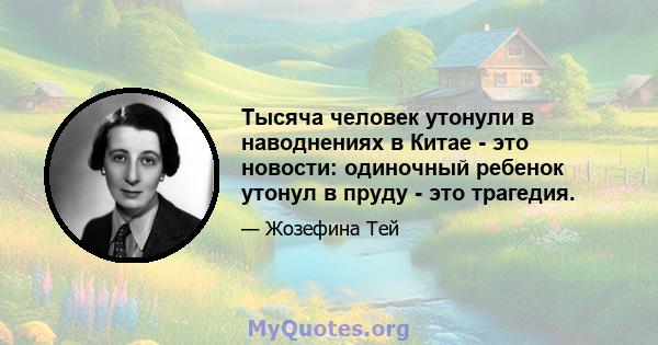 Тысяча человек утонули в наводнениях в Китае - это новости: одиночный ребенок утонул в пруду - это трагедия.