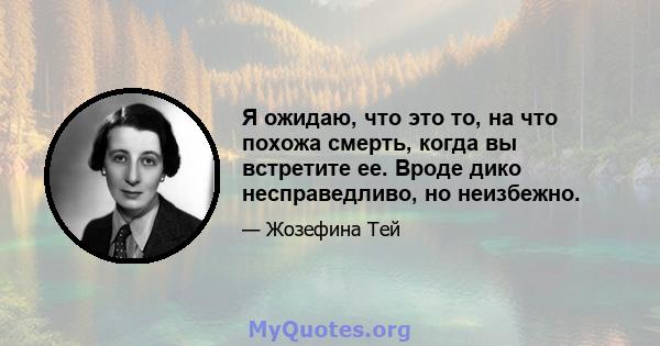 Я ожидаю, что это то, на что похожа смерть, когда вы встретите ее. Вроде дико несправедливо, но неизбежно.