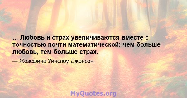 ... Любовь и страх увеличиваются вместе с точностью почти математической: чем больше любовь, тем больше страх.