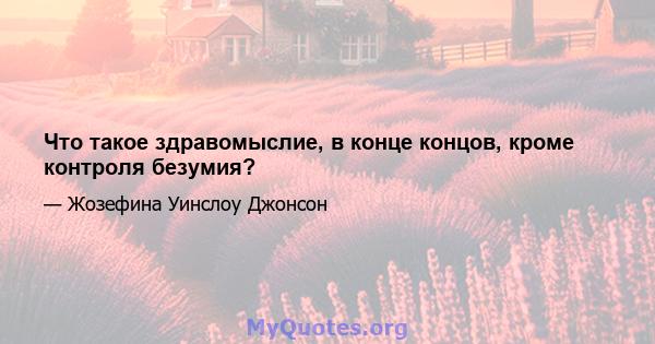 Что такое здравомыслие, в конце концов, кроме контроля безумия?