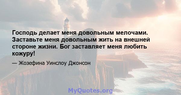 Господь делает меня довольным мелочами. Заставьте меня довольным жить на внешней стороне жизни. Бог заставляет меня любить кожуру!