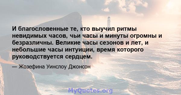 И благословенные те, кто выучил ритмы невидимых часов, чьи часы и минуты огромны и безразличны. Великие часы сезонов и лет, и небольшие часы интуиции, время которого руководствуется сердцем.