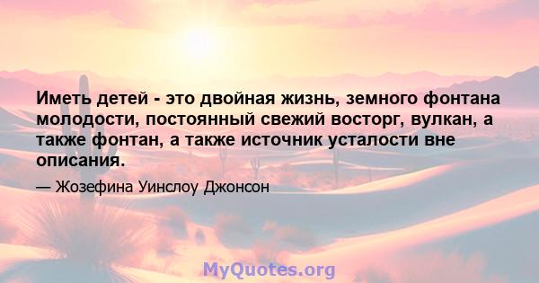 Иметь детей - это двойная жизнь, земного фонтана молодости, постоянный свежий восторг, вулкан, а также фонтан, а также источник усталости вне описания.