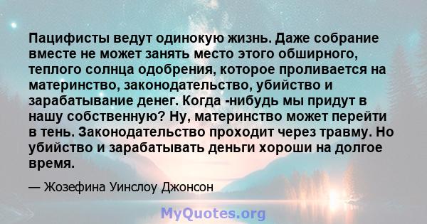 Пацифисты ведут одинокую жизнь. Даже собрание вместе не может занять место этого обширного, теплого солнца одобрения, которое проливается на материнство, законодательство, убийство и зарабатывание денег. Когда -нибудь