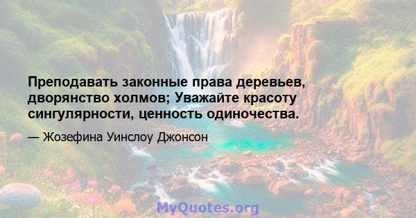 Преподавать законные права деревьев, дворянство холмов; Уважайте красоту сингулярности, ценность одиночества.