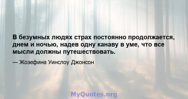 В безумных людях страх постоянно продолжается, днем ​​и ночью, надев одну канаву в уме, что все мысли должны путешествовать.