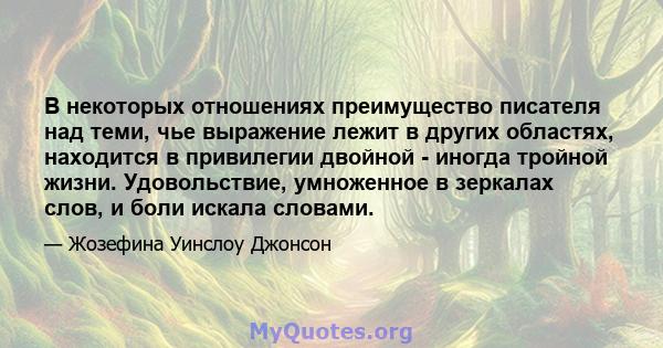 В некоторых отношениях преимущество писателя над теми, чье выражение лежит в других областях, находится в привилегии двойной - иногда тройной жизни. Удовольствие, умноженное в зеркалах слов, и боли искала словами.