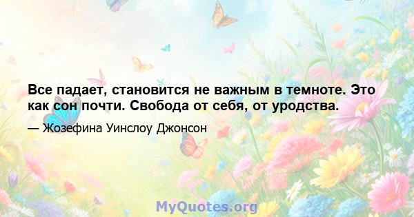 Все падает, становится не важным в темноте. Это как сон почти. Свобода от себя, от уродства.