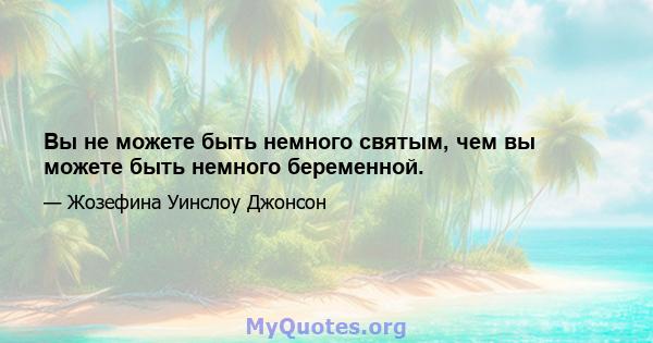 Вы не можете быть немного святым, чем вы можете быть немного беременной.