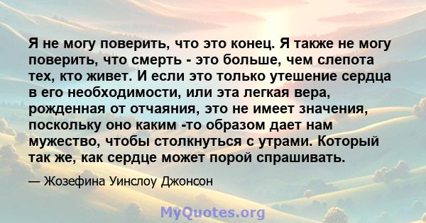 Я не могу поверить, что это конец. Я также не могу поверить, что смерть - это больше, чем слепота тех, кто живет. И если это только утешение сердца в его необходимости, или эта легкая вера, рожденная от отчаяния, это не 