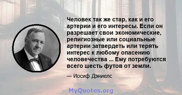 Человек так же стар, как и его артерии и его интересы. Если он разрешает свои экономические, религиозные или социальные артерии затвердеть или терять интерес к любому опасению человечества ... Ему потребуются всего