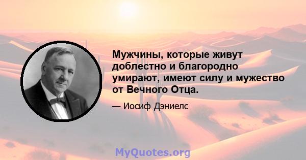 Мужчины, которые живут доблестно и благородно умирают, имеют силу и мужество от Вечного Отца.