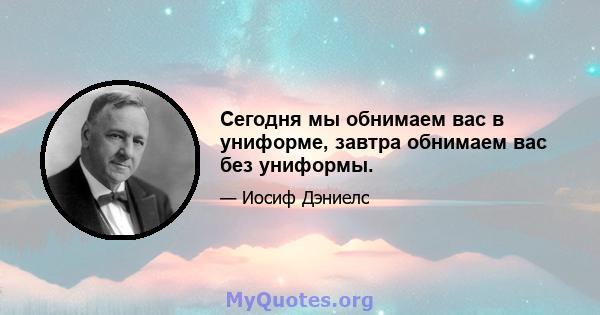 Сегодня мы обнимаем вас в униформе, завтра обнимаем вас без униформы.