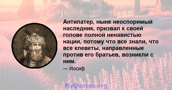 Антипатер, ныне неоспоримый наследник, призвал к своей голове полной ненавистью нации, потому что все знали, что все клеветы, направленные против его братьев, возникли с ним.