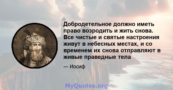 Добродетельное должно иметь право возродить и жить снова. Все чистые и святые настроения живут в небесных местах, и со временем их снова отправляют в живые праведные тела