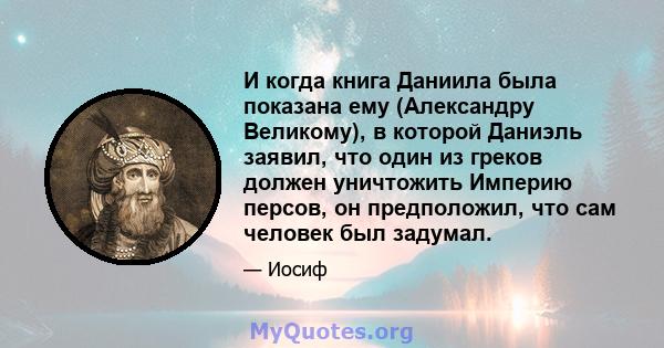 И когда книга Даниила была показана ему (Александру Великому), в которой Даниэль заявил, что один из греков должен уничтожить Империю персов, он предположил, что сам человек был задумал.