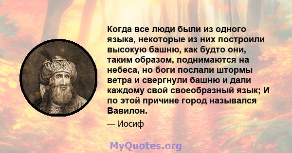 Когда все люди были из одного языка, некоторые из них построили высокую башню, как будто они, таким образом, поднимаются на небеса, но боги послали штормы ветра и свергнули башню и дали каждому свой своеобразный язык; И 