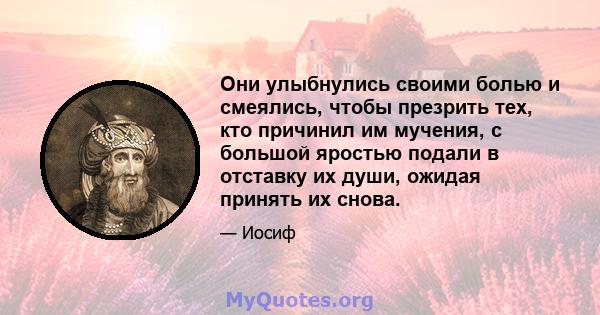 Они улыбнулись своими болью и смеялись, чтобы презрить тех, кто причинил им мучения, с большой яростью подали в отставку их души, ожидая принять их снова.