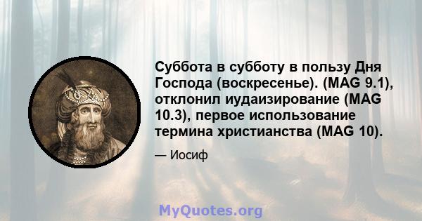 Суббота в субботу в пользу Дня Господа (воскресенье). (MAG 9.1), отклонил иудаизирование (MAG 10.3), первое использование термина христианства (MAG 10).