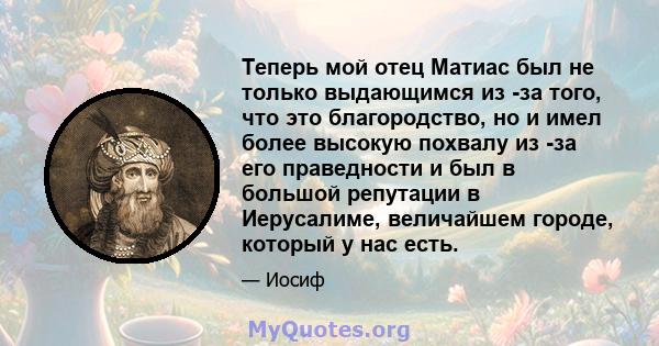 Теперь мой отец Матиас был не только выдающимся из -за того, что это благородство, но и имел более высокую похвалу из -за его праведности и был в большой репутации в Иерусалиме, величайшем городе, который у нас есть.