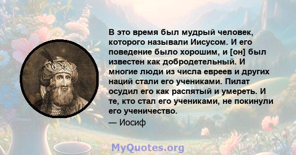 В это время был мудрый человек, которого называли Иисусом. И его поведение было хорошим, и [он] был известен как добродетельный. И многие люди из числа евреев и других наций стали его учениками. Пилат осудил его как