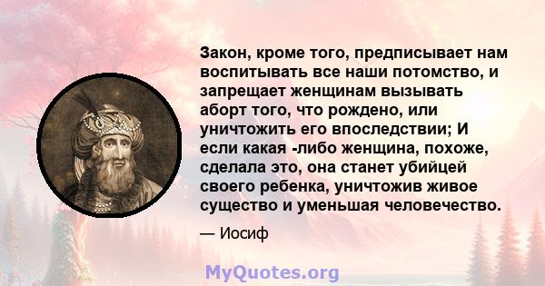 Закон, кроме того, предписывает нам воспитывать все наши потомство, и запрещает женщинам вызывать аборт того, что рождено, или уничтожить его впоследствии; И если какая -либо женщина, похоже, сделала это, она станет