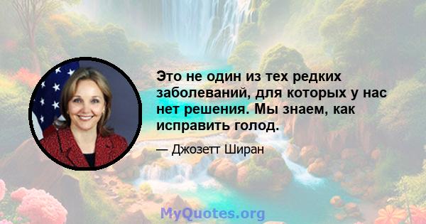 Это не один из тех редких заболеваний, для которых у нас нет решения. Мы знаем, как исправить голод.