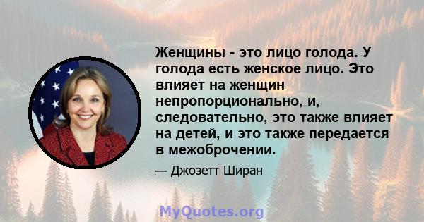 Женщины - это лицо голода. У голода есть женское лицо. Это влияет на женщин непропорционально, и, следовательно, это также влияет на детей, и это также передается в межоброчении.