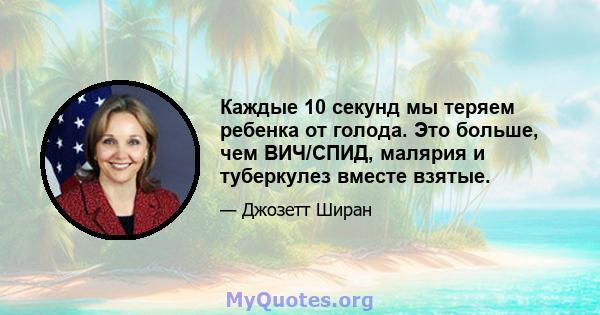 Каждые 10 секунд мы теряем ребенка от голода. Это больше, чем ВИЧ/СПИД, малярия и туберкулез вместе взятые.